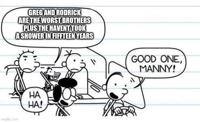 its fun dont listen to politeces | GREG AND RODRICK ARE THE WORST BROTHERS PLUS THE HAVENT TOOK A SHOWER IN FIFFTEEN YEARS | image tagged in good one manny | made w/ Imgflip meme maker