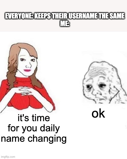 Yes Honey | EVERYONE: KEEPS THEIR USERNAME THE SAME
ME:; ok; it's time for you daily name changing | image tagged in yes honey | made w/ Imgflip meme maker