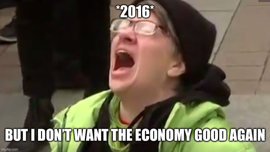 Screaming Liberal  | *2016* BUT I DON’T WANT THE ECONOMY GOOD AGAIN | image tagged in screaming liberal | made w/ Imgflip meme maker