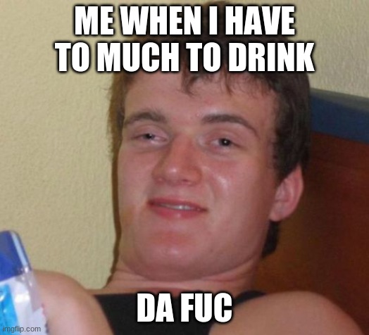 10 Guy | ME WHEN I HAVE TO MUCH TO DRINK; DA FUC | image tagged in memes,10 guy | made w/ Imgflip meme maker