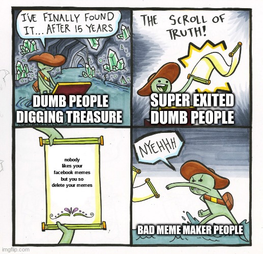 The Scroll Of Truth | SUPER EXITED DUMB PEOPLE; DUMB PEOPLE DIGGING TREASURE; nobody likes your facebook memes but you so delete your memes; BAD MEME MAKER PEOPLE | image tagged in memes,the scroll of truth | made w/ Imgflip meme maker