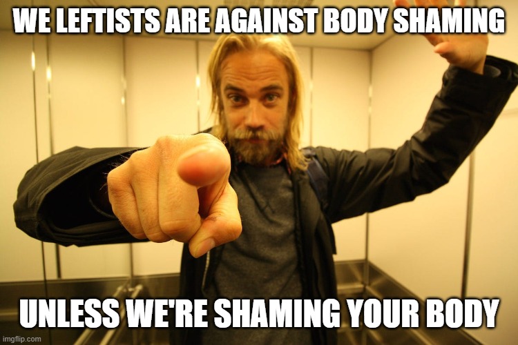 WE LEFTISTS ARE AGAINST BODY SHAMING UNLESS WE'RE SHAMING YOUR BODY | made w/ Imgflip meme maker