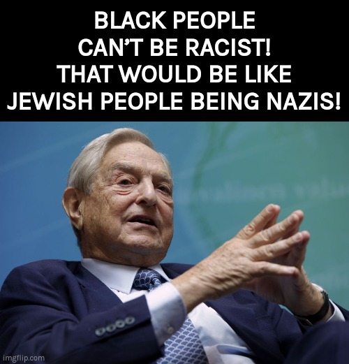 Racists! Nazis! | BLACK PEOPLE CAN’T BE RACIST!
THAT WOULD BE LIKE
JEWISH PEOPLE BEING NAZIS! | image tagged in george soros,racism,racist | made w/ Imgflip meme maker