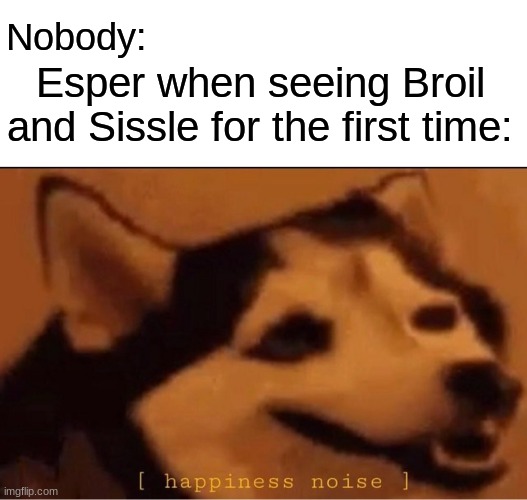 Based on a roleplay I had with frost | Nobody:; Esper when seeing Broil and Sissle for the first time: | image tagged in happines noise | made w/ Imgflip meme maker