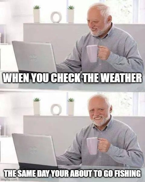 bad weather fishing | WHEN YOU CHECK THE WEATHER; THE SAME DAY YOUR ABOUT TO GO FISHING | image tagged in memes,hide the pain harold,weather,fishing,sad,funny | made w/ Imgflip meme maker