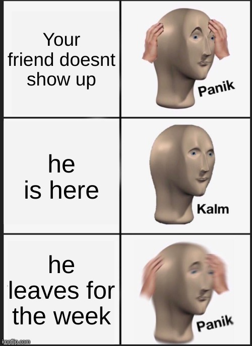 Panik Kalm Panik Meme | Your friend doesnt show up; he is here; he leaves for the week | image tagged in memes,panik kalm panik | made w/ Imgflip meme maker