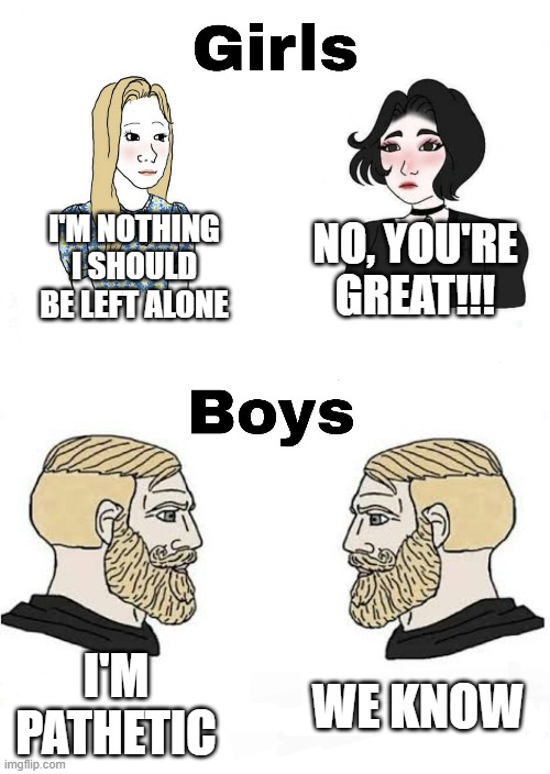 Girls vs Boys | I'M NOTHING I SHOULD BE LEFT ALONE; NO, YOU'RE GREAT!!! I'M PATHETIC; WE KNOW | image tagged in girls vs boys | made w/ Imgflip meme maker