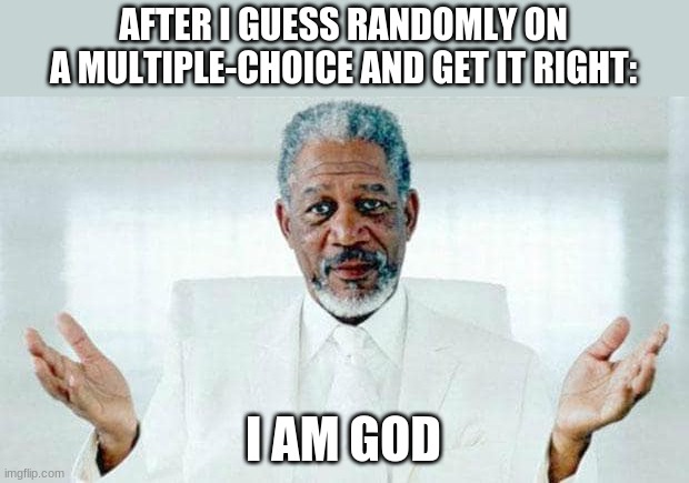 I am God | AFTER I GUESS RANDOMLY ON A MULTIPLE-CHOICE AND GET IT RIGHT:; I AM GOD | image tagged in i am god,school | made w/ Imgflip meme maker