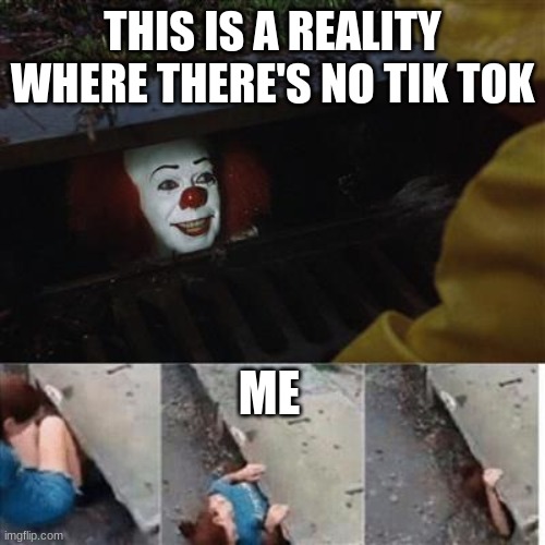 pennywise in sewer | THIS IS A REALITY WHERE THERE'S NO TIK TOK; ME | image tagged in pennywise in sewer | made w/ Imgflip meme maker