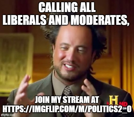 https://imgflip.com/m/Politics2_0 | CALLING ALL LIBERALS AND MODERATES, JOIN MY STREAM AT HTTPS://IMGFLIP.COM/M/POLITICS2_0 | image tagged in memes,ancient aliens | made w/ Imgflip meme maker