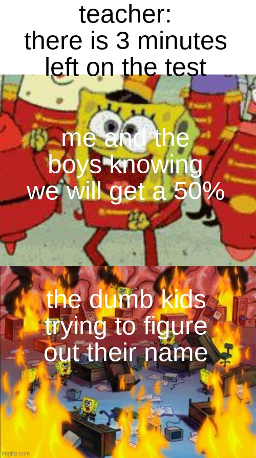 SO true tho | teacher: there is 3 minutes left on the test; me and the boys knowing we will get a 50%; the dumb kids trying to figure out their name | image tagged in blank white template,sponebob,spongebob panic | made w/ Imgflip meme maker