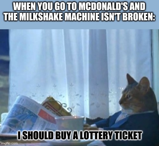 Lucky when this happens lol | WHEN YOU GO TO MCDONALD'S AND THE MILKSHAKE MACHINE ISN'T BROKEN:; I SHOULD BUY A LOTTERY TICKET | image tagged in memes,i should buy a boat cat,mcdonald's,lottery ticket,luck,milkshake machine | made w/ Imgflip meme maker