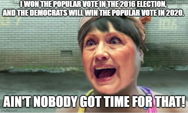 I won the popular vote in the 2016 election, and the Democrats will win the popular vote in 2020. Ain't Nobody Got Time for That | I WON THE POPULAR VOTE IN THE 2016 ELECTION, AND THE DEMOCRATS WILL WIN THE POPULAR VOTE IN 2020. AIN'T NOBODY GOT TIME FOR THAT! | image tagged in hillary got no time for that | made w/ Imgflip meme maker