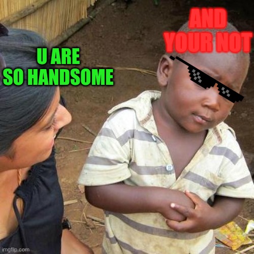 Third World Skeptical Kid | AND YOUR NOT; U ARE SO HANDSOME | image tagged in memes,third world skeptical kid | made w/ Imgflip meme maker