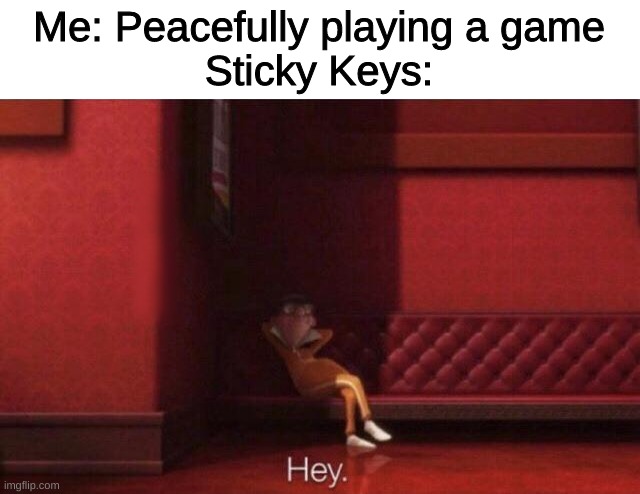 Hey. | Me: Peacefully playing a game
Sticky Keys: | image tagged in hey,memes,funny,relatable,video games | made w/ Imgflip meme maker