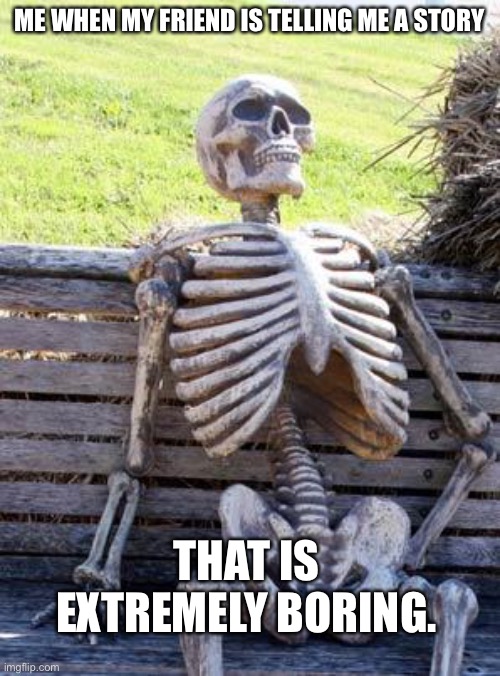 Waiting Skeleton | ME WHEN MY FRIEND IS TELLING ME A STORY; THAT IS EXTREMELY BORING. | image tagged in memes,waiting skeleton | made w/ Imgflip meme maker