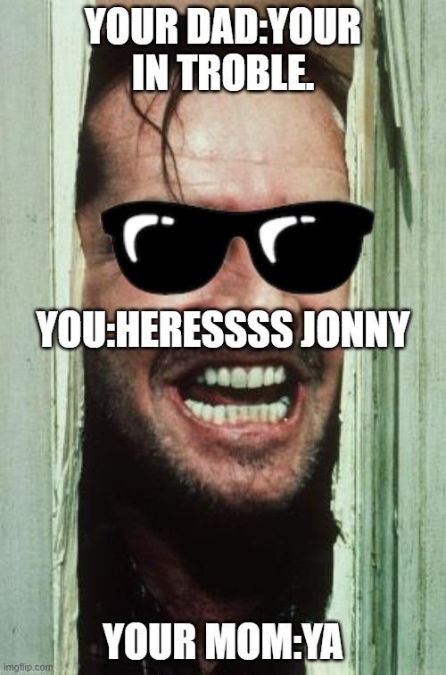 Here's Johnny Meme | YOUR DAD:YOUR IN TROBLE. YOU:HERESSSS JONNY; YOUR MOM:YA | image tagged in memes,here's johnny | made w/ Imgflip meme maker