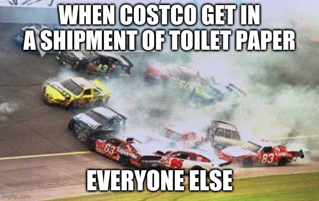 Because Race Car | WHEN COSTCO GET IN A SHIPMENT OF TOILET PAPER; EVERYONE ELSE | image tagged in memes,because race car | made w/ Imgflip meme maker