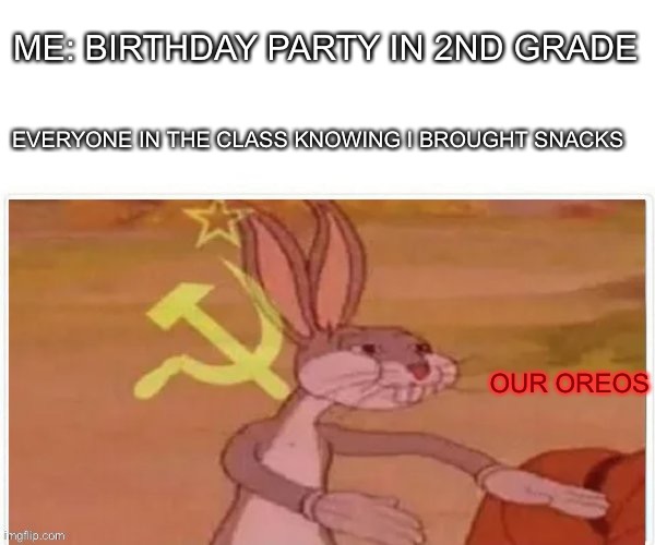 communist bugs bunny | ME: BIRTHDAY PARTY IN 2ND GRADE; EVERYONE IN THE CLASS KNOWING I BROUGHT SNACKS; OUR OREOS | image tagged in communist bugs bunny | made w/ Imgflip meme maker