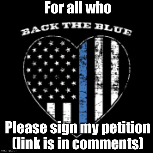 For all who Back the Blue, please sign my petition. I would appreciate it! | For all who; Please sign my petition (link is in comments) | image tagged in back the blue,all lives matter,go blue or go home | made w/ Imgflip meme maker