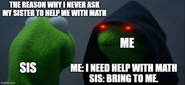 Evil Kermit | THE REASON WHY I NEVER ASK MY SISTER TO HELP ME WITH MATH; ME; SIS; ME: I NEED HELP WITH MATH
SIS: BRING TO ME. | image tagged in memes,evil kermit | made w/ Imgflip meme maker