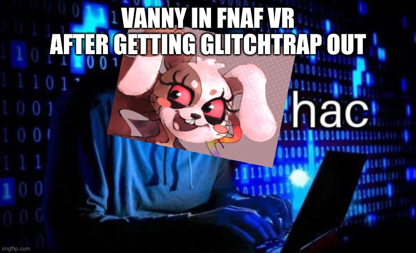 V a n  g a l | VANNY IN FNAF VR AFTER GETTING GLITCHTRAP OUT | image tagged in hac | made w/ Imgflip meme maker