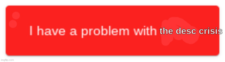 I have a problem with | the desc crisis | image tagged in i have a problem with | made w/ Imgflip meme maker