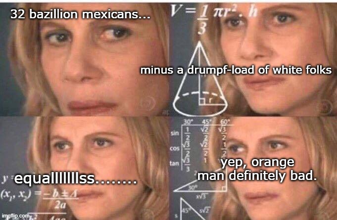 Math lady/Confused lady | 32 bazillion mexicans... minus a drumpf-load of white folks equalllllllss........ yep, orange man definitely bad. | image tagged in math lady/confused lady | made w/ Imgflip meme maker
