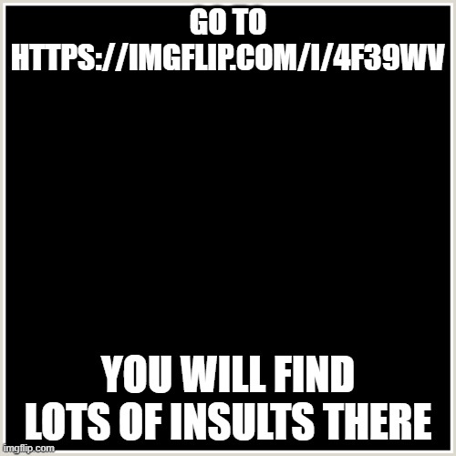 https://imgflip.com/i/4f39wv | GO TO HTTPS://IMGFLIP.COM/I/4F39WV; YOU WILL FIND LOTS OF INSULTS THERE | made w/ Imgflip meme maker