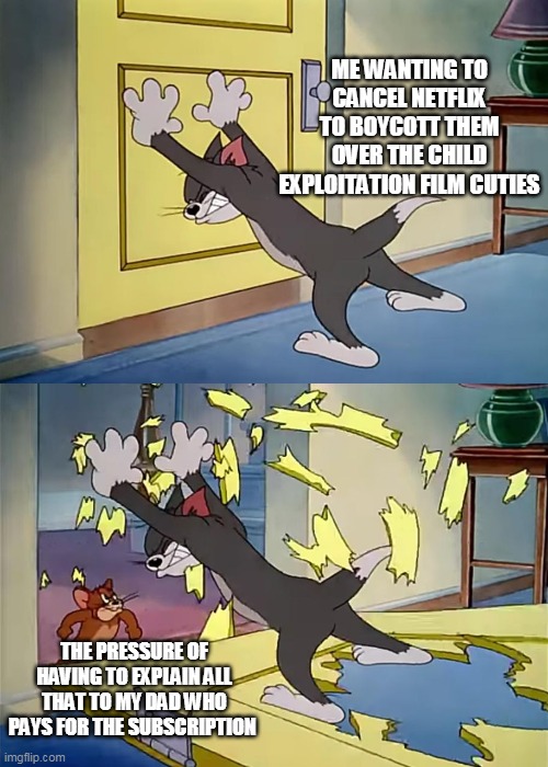 That'll be an uncomfortable conversation | ME WANTING TO CANCEL NETFLIX TO BOYCOTT THEM OVER THE CHILD EXPLOITATION FILM CUTIES; THE PRESSURE OF HAVING TO EXPLAIN ALL THAT TO MY DAD WHO PAYS FOR THE SUBSCRIPTION | image tagged in tom holds the door jerry is strong,tom and jerry,netflix,cancelled,boycott hollywood | made w/ Imgflip meme maker