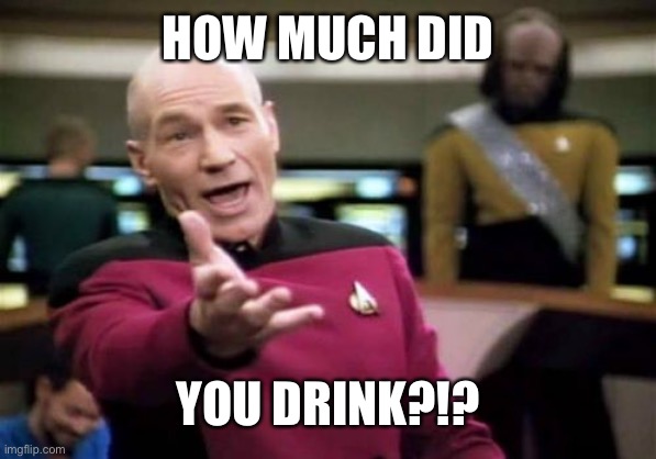 Picard Wtf Meme | HOW MUCH DID YOU DRINK?!? | image tagged in memes,picard wtf | made w/ Imgflip meme maker