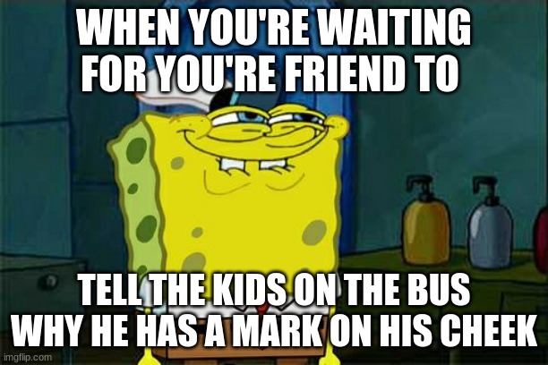 Don't You Squidward | WHEN YOU'RE WAITING FOR YOU'RE FRIEND TO; TELL THE KIDS ON THE BUS WHY HE HAS A MARK ON HIS CHEEK | image tagged in memes,don't you squidward | made w/ Imgflip meme maker