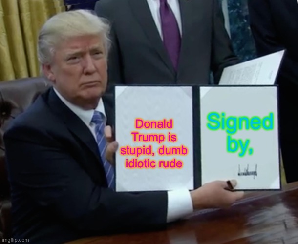 Trump Bill Signing | Signed by, Donald Trump is stupid, dumb idiotic rude | image tagged in memes,trump bill signing | made w/ Imgflip meme maker