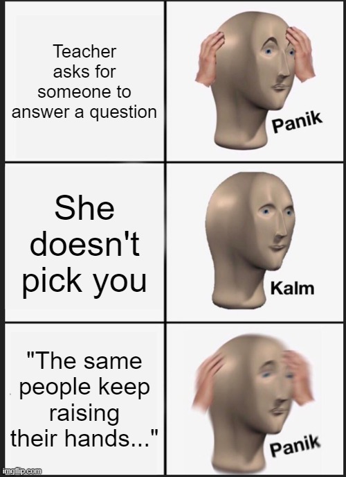 PAnIk | Teacher asks for someone to answer a question; She doesn't pick you; "The same people keep raising their hands..." | image tagged in memes,panik kalm panik | made w/ Imgflip meme maker