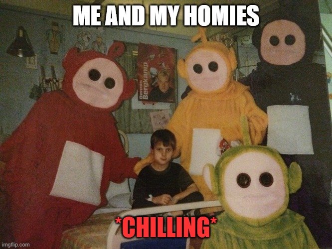 psycho teletubbies | ME AND MY HOMIES; *CHILLING* | image tagged in psycho teletubbies | made w/ Imgflip meme maker