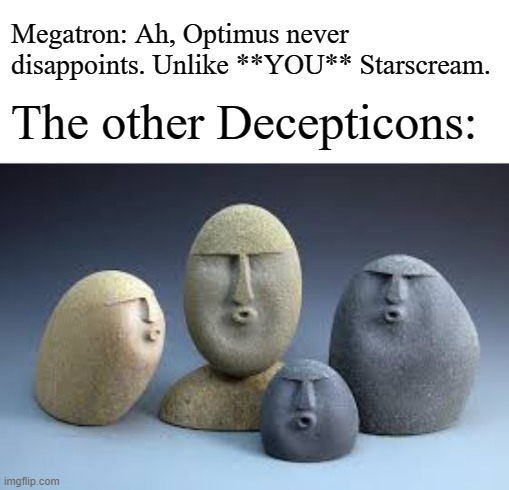 Oof rocks | Megatron: Ah, Optimus never disappoints. Unlike **YOU** Starscream. The other Decepticons: | image tagged in oof rocks | made w/ Imgflip meme maker