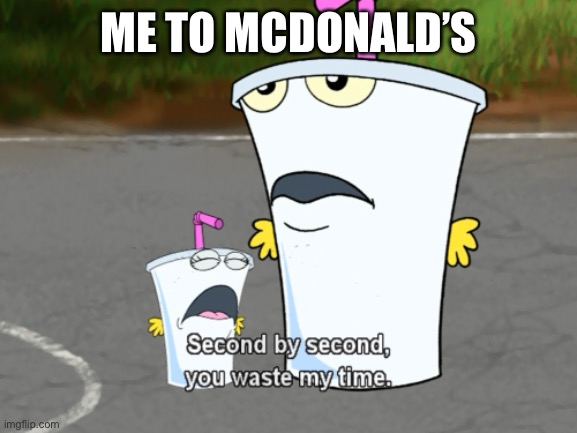 Second by second, you waste my time | ME TO MCDONALD’S | image tagged in second by second you waste my time | made w/ Imgflip meme maker