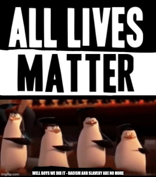 WELL BOYS WE DID IT - RACISM AND SLAVERY ARE NO MORE | image tagged in well boys we did it blank is no more,all lives matter,memes,dank memes,black lives matter | made w/ Imgflip meme maker
