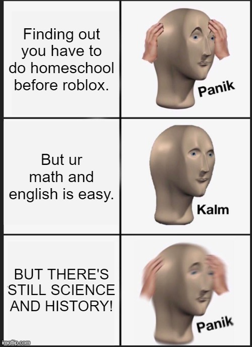It's so true, though. | Finding out you have to do homeschool before roblox. But ur math and english is easy. BUT THERE'S STILL SCIENCE AND HISTORY! | image tagged in memes,panik kalm panik | made w/ Imgflip meme maker