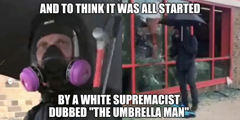 AND TO THINK IT WAS ALL STARTED BY A WHITE SUPREMACIST DUBBED "THE UMBRELLA MAN" | made w/ Imgflip meme maker