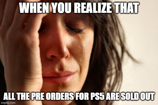 Sad truth | WHEN YOU REALIZE THAT; ALL THE PRE ORDERS FOR PS5 ARE SOLD OUT | image tagged in memes,first world problems | made w/ Imgflip meme maker