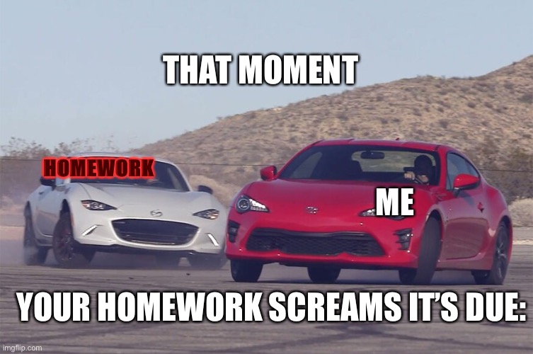 That moment your homework screams it’s due: | THAT MOMENT; HOMEWORK; ME; YOUR HOMEWORK SCREAMS IT’S DUE: | image tagged in screaming miata | made w/ Imgflip meme maker