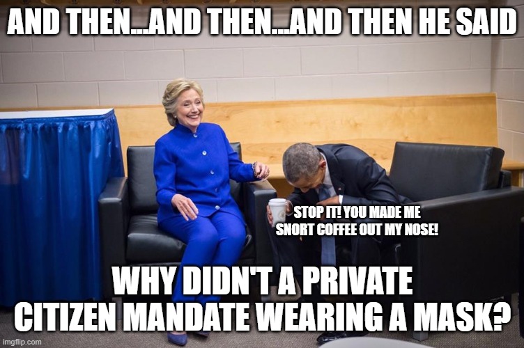 Hillary Obama Laugh | AND THEN...AND THEN...AND THEN HE SAID; STOP IT! YOU MADE ME SNORT COFFEE OUT MY NOSE! WHY DIDN'T A PRIVATE CITIZEN MANDATE WEARING A MASK? | image tagged in hillary obama laugh | made w/ Imgflip meme maker