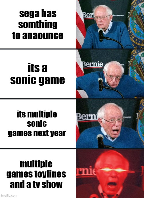 Bernie Sanders reaction (nuked) | sega has somthing to anaounce; its a sonic game; its multiple sonic games next year; multiple games toylines and a tv show | image tagged in bernie sanders reaction nuked | made w/ Imgflip meme maker