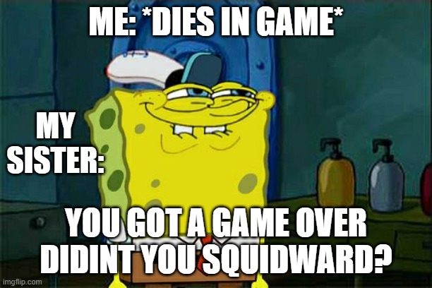 Don't You Squidward Meme | ME: *DIES IN GAME*; MY SISTER:; YOU GOT A GAME OVER DIDINT YOU SQUIDWARD? | image tagged in memes,don't you squidward | made w/ Imgflip meme maker