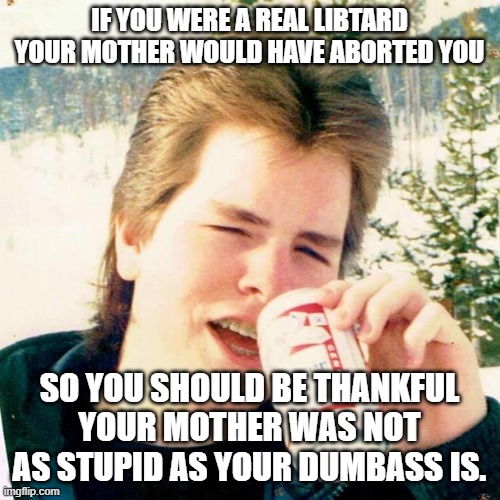 Eighties Teen Meme | IF YOU WERE A REAL LIBTARD YOUR MOTHER WOULD HAVE ABORTED YOU SO YOU SHOULD BE THANKFUL YOUR MOTHER WAS NOT AS STUPID AS YOUR DUMBASS IS. | image tagged in memes,eighties teen | made w/ Imgflip meme maker