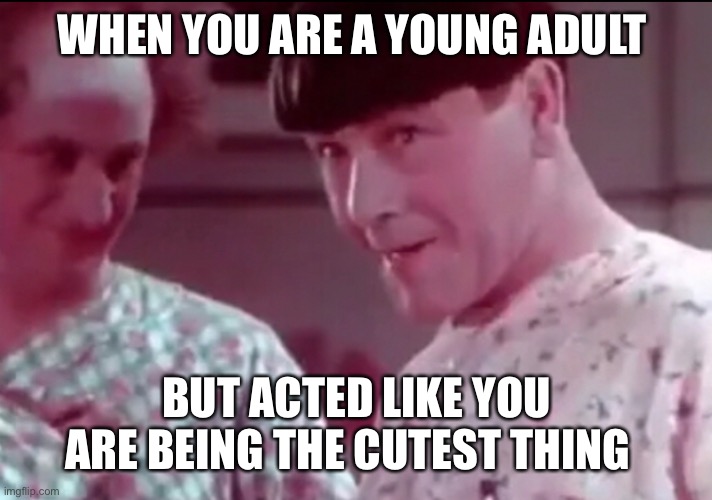 WHEN YOU ARE A YOUNG ADULT; BUT ACTED LIKE YOU ARE BEING THE CUTEST THING | made w/ Imgflip meme maker