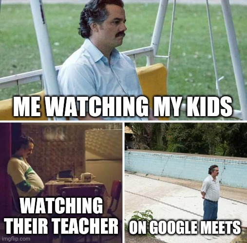 Google Meets | ME WATCHING MY KIDS; WATCHING THEIR TEACHER; ON GOOGLE MEETS | image tagged in memes,sad pablo escobar | made w/ Imgflip meme maker