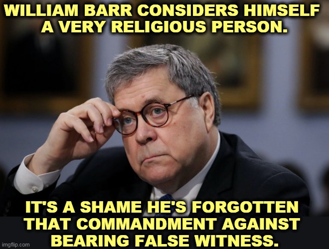 Religious humbug. He's just another bully talking nonsense. | WILLIAM BARR CONSIDERS HIMSELF 
A VERY RELIGIOUS PERSON. IT'S A SHAME HE'S FORGOTTEN 
THAT COMMANDMENT AGAINST 
BEARING FALSE WITNESS. | image tagged in barr summarizes,barr,evil,incompetence,hypocrite,bullying | made w/ Imgflip meme maker