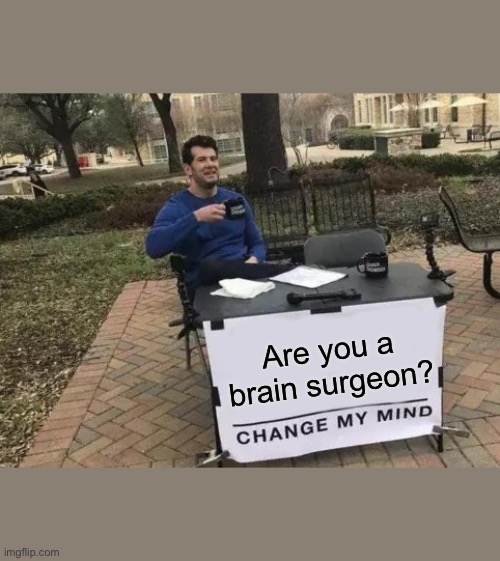 Change My Mind | Are you a brain surgeon? | image tagged in memes,change my mind,literally,funny memes,funny,meme | made w/ Imgflip meme maker